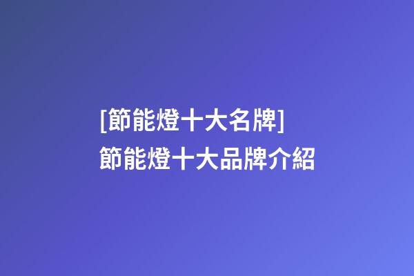 [節能燈十大名牌]節能燈十大品牌介紹-第1張-商標起名-玄機派